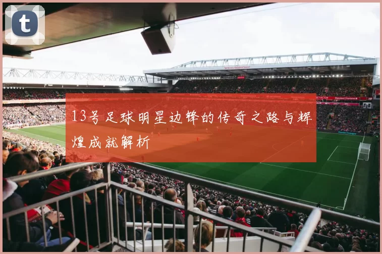 13号足球明星边锋的传奇之路与辉煌成就解析