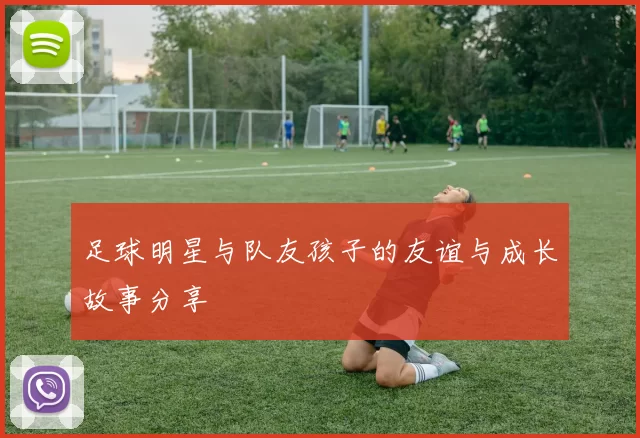 足球明星与队友孩子的友谊与成长故事分享