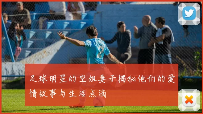 足球明星的空姐妻子揭秘他们的爱情故事与生活点滴