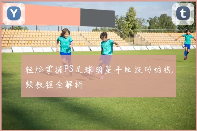 轻松掌握PS足球明星手绘技巧的视频教程全解析