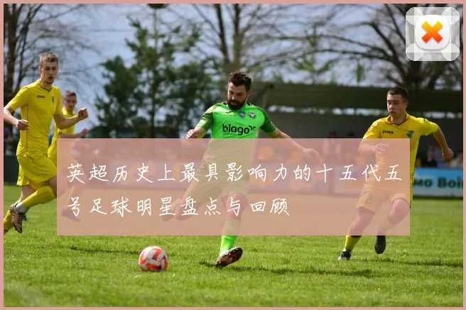 英超历史上最具影响力的十五代五号足球明星盘点与回顾