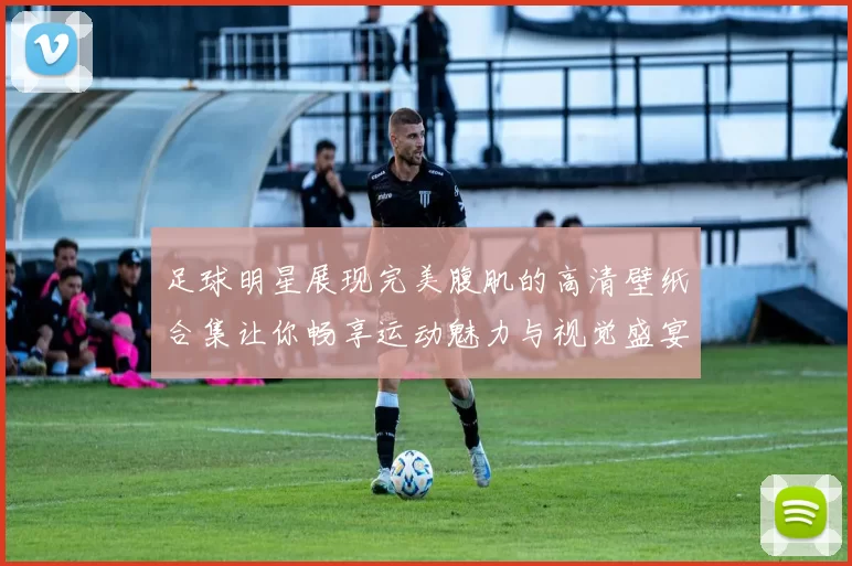 足球明星展现完美腹肌的高清壁纸合集让你畅享运动魅力与视觉盛宴