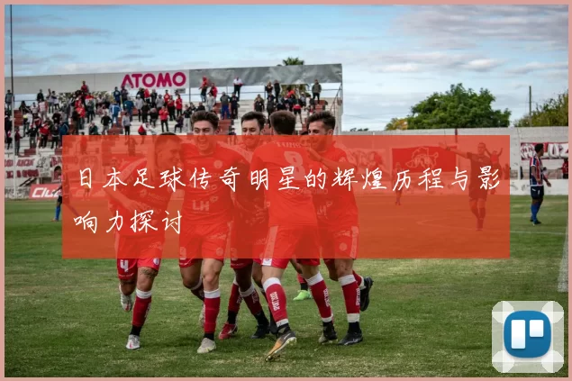 日本足球传奇明星的辉煌历程与影响力探讨