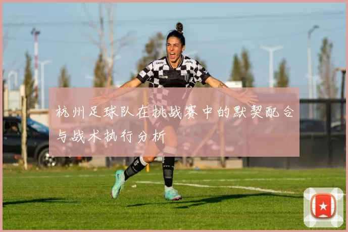 杭州足球队在挑战赛中的默契配合与战术执行分析