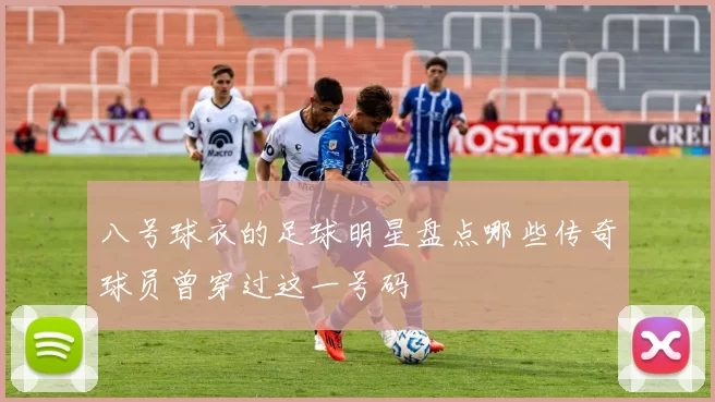 八号球衣的足球明星盘点哪些传奇球员曾穿过这一号码