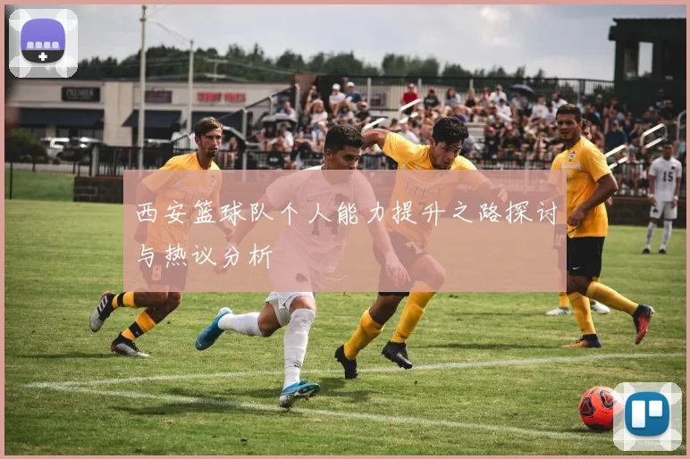 西安篮球队个人能力提升之路探讨与热议分析