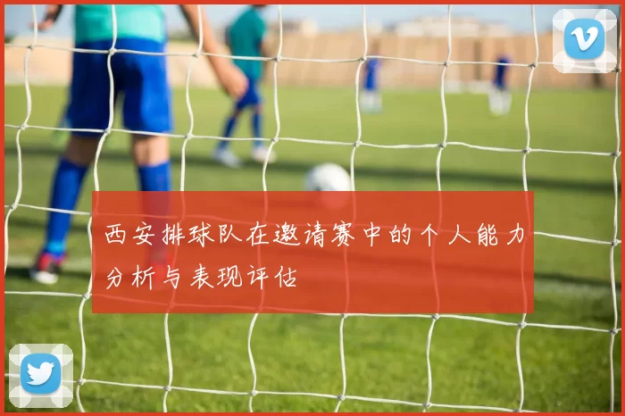 西安排球队在邀请赛中的个人能力分析与表现评估