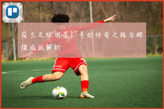 荷兰足球明星17号的传奇之路与辉煌成就解析