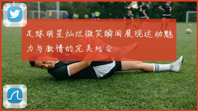 足球明星灿烂微笑瞬间展现运动魅力与激情的完美结合