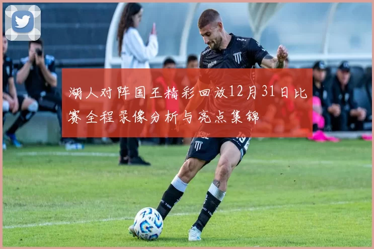 湖人对阵国王精彩回放12月31日比赛全程录像分析与亮点集锦