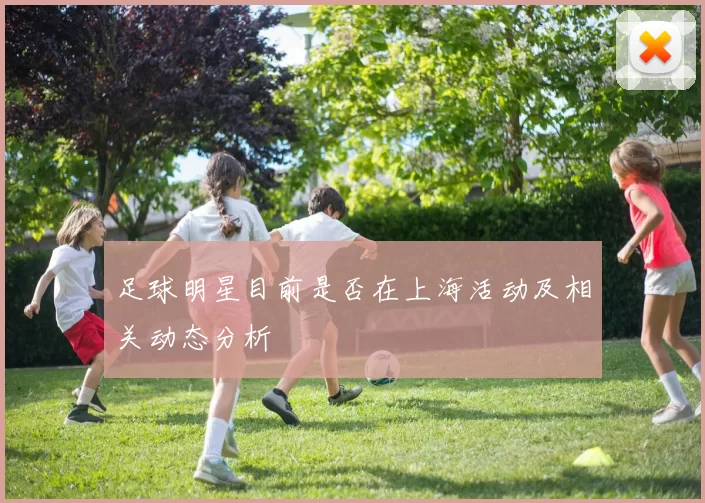 足球明星目前是否在上海活动及相关动态分析