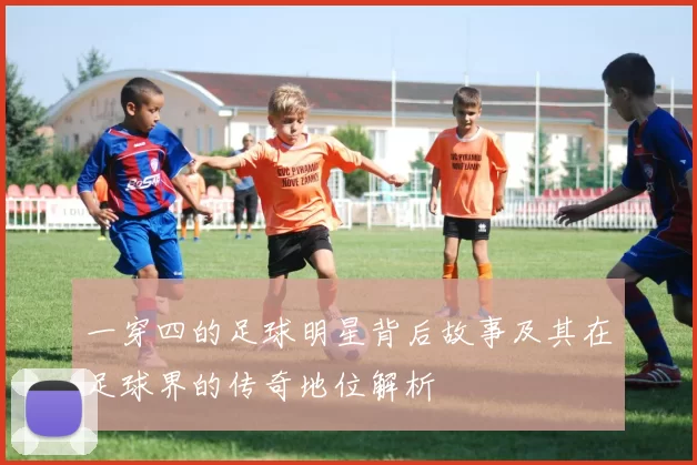 一穿四的足球明星背后故事及其在足球界的传奇地位解析