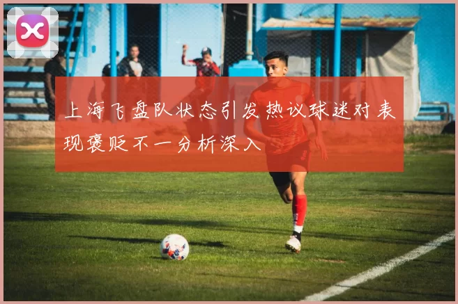 上海飞盘队状态引发热议球迷对表现褒贬不一分析深入