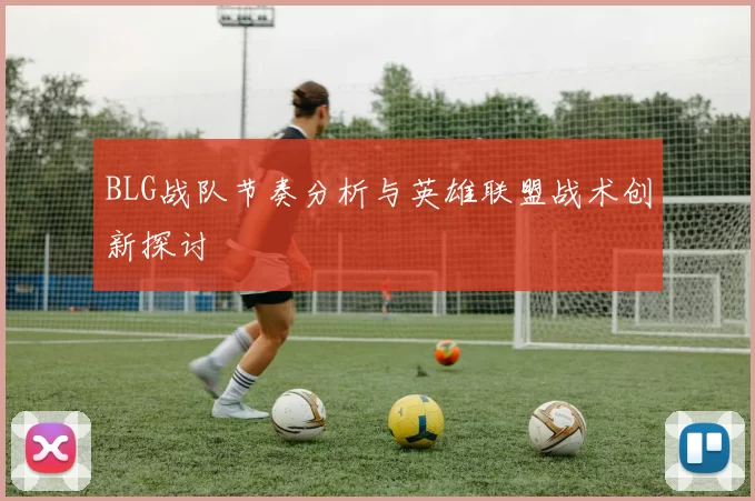 BLG战队节奏分析与英雄联盟战术创新探讨