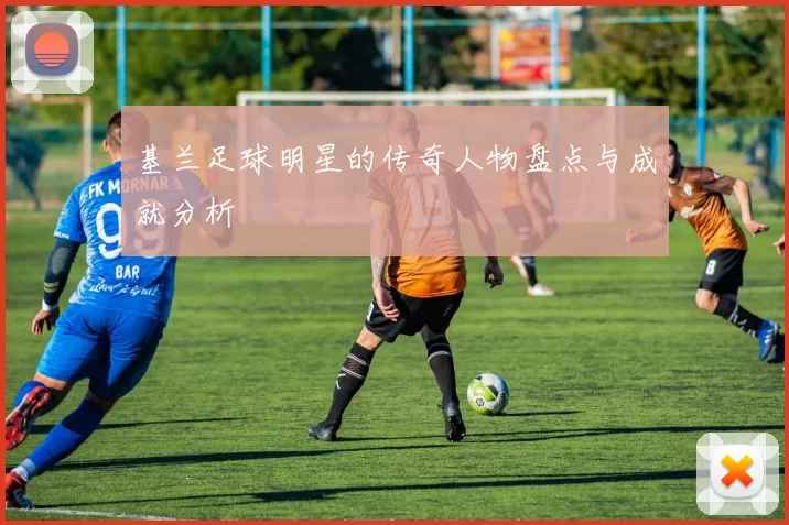 基兰足球明星的传奇人物盘点与成就分析
