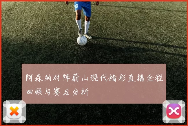 阿森纳对阵蔚山现代精彩直播全程回顾与赛后分析