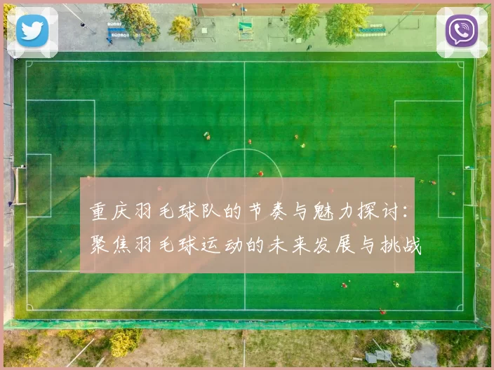 重庆羽毛球队的节奏与魅力探讨：聚焦羽毛球运动的未来发展与挑战
