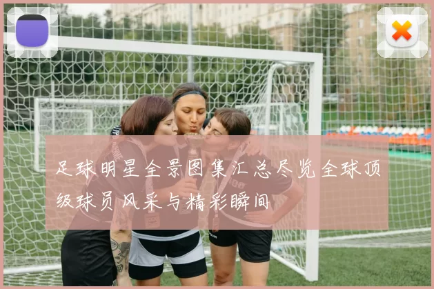 足球明星全景图集汇总尽览全球顶级球员风采与精彩瞬间