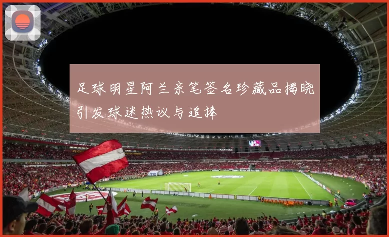 足球明星阿兰亲笔签名珍藏品揭晓引发球迷热议与追捧