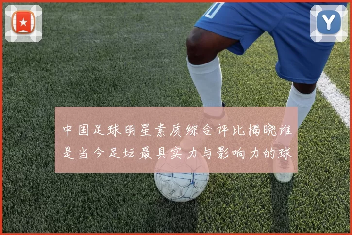 中国足球明星素质综合评比揭晓谁是当今足坛最具实力与影响力的球员