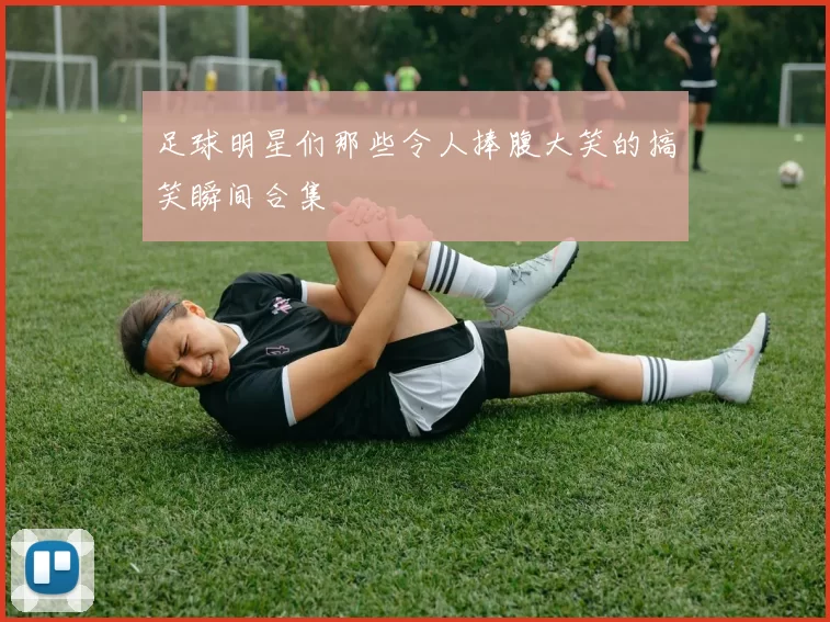 足球明星们那些令人捧腹大笑的搞笑瞬间合集