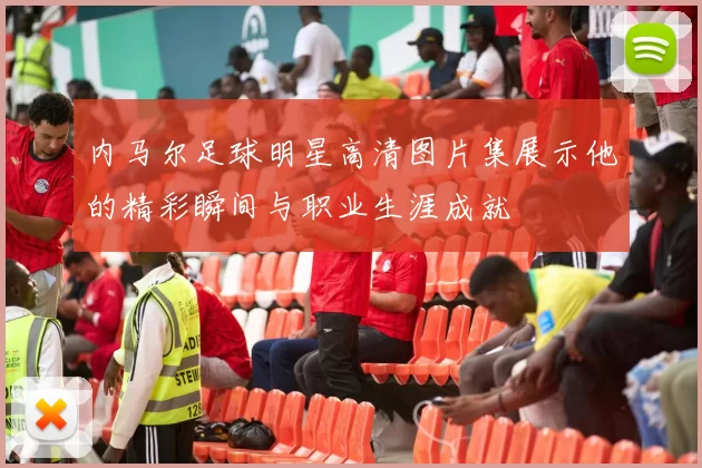 内马尔足球明星高清图片集展示他的精彩瞬间与职业生涯成就
