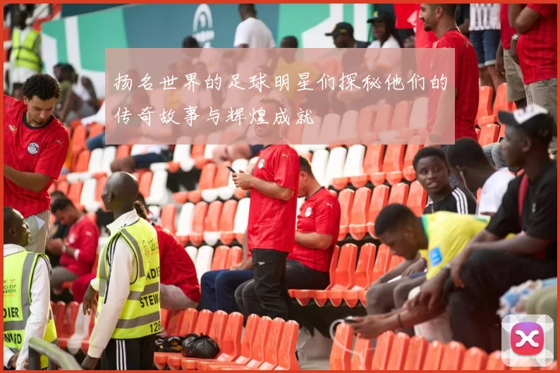 扬名世界的足球明星们探秘他们的传奇故事与辉煌成就