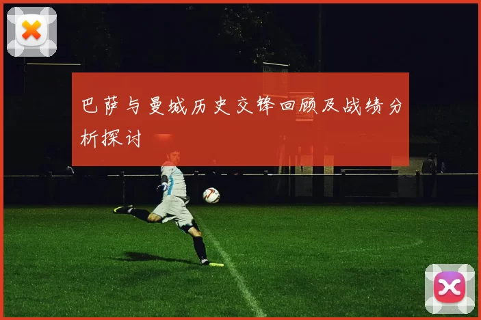 巴萨与曼城历史交锋回顾及战绩分析探讨