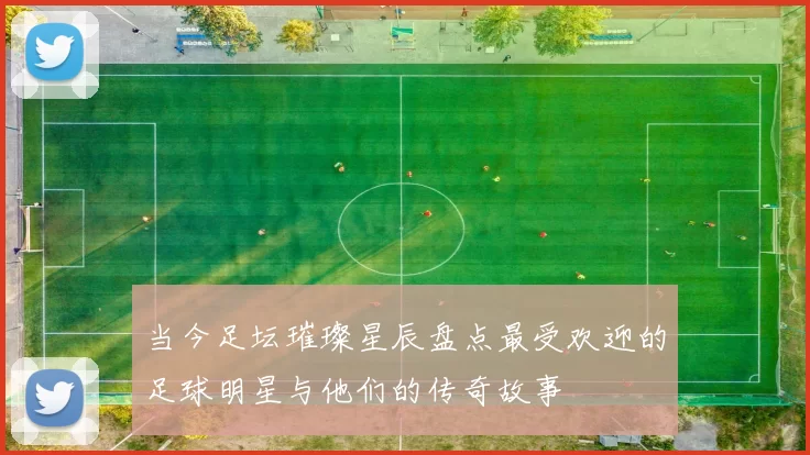 当今足坛璀璨星辰盘点最受欢迎的足球明星与他们的传奇故事