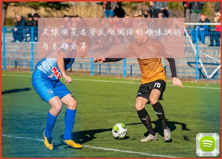 足球明星名字反向阅读的趣味挑战与乐趣分享