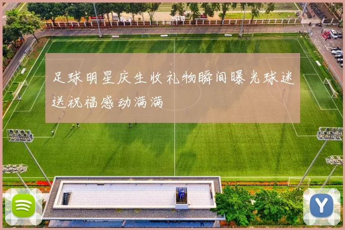 足球明星庆生收礼物瞬间曝光球迷送祝福感动满满