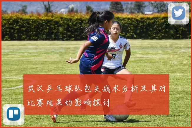 武汉乒乓球队包夹战术分析及其对比赛结果的影响探讨