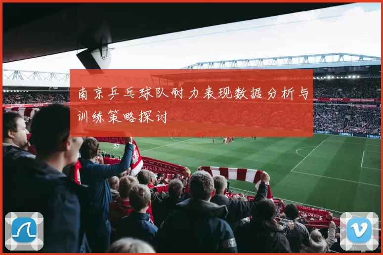南京乒乓球队耐力表现数据分析与训练策略探讨