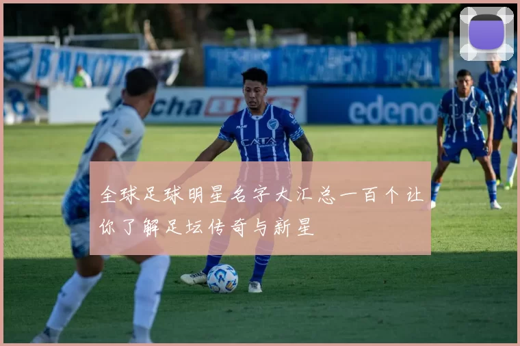全球足球明星名字大汇总一百个让你了解足坛传奇与新星