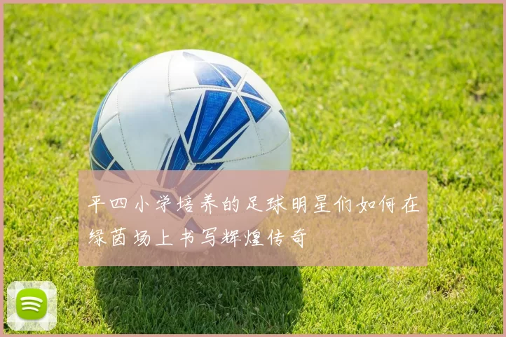 平四小学培养的足球明星们如何在绿茵场上书写辉煌传奇