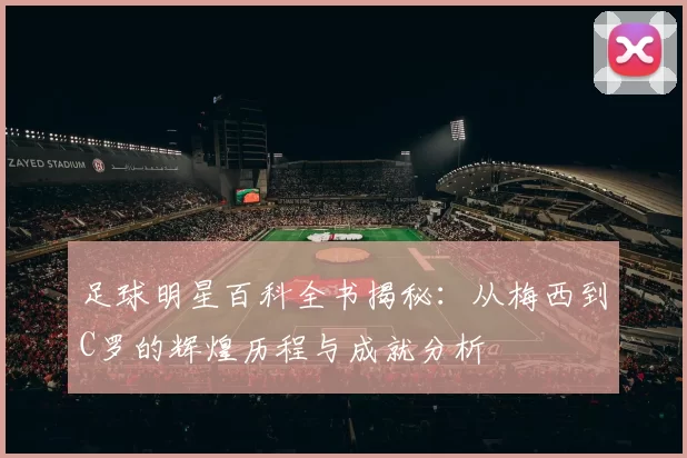 足球明星百科全书揭秘：从梅西到C罗的辉煌历程与成就分析