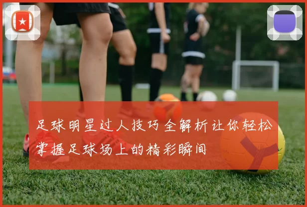 足球明星过人技巧全解析让你轻松掌握足球场上的精彩瞬间