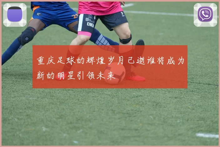 重庆足球的辉煌岁月已逝谁将成为新的明星引领未来