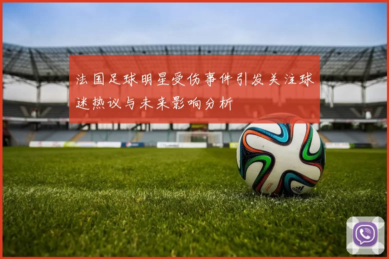 法国足球明星受伤事件引发关注球迷热议与未来影响分析