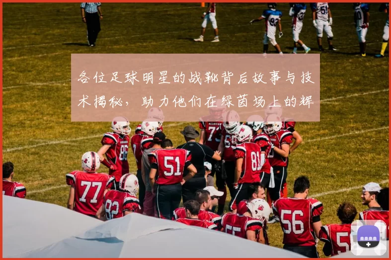 各位足球明星的战靴背后故事与技术揭秘，助力他们在绿茵场上的辉煌表现