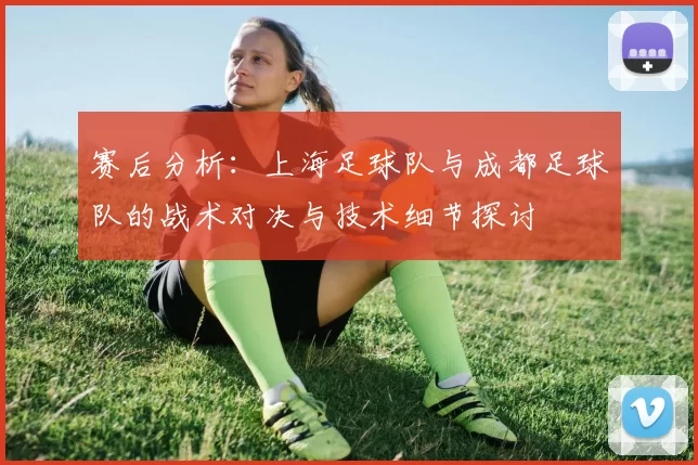 赛后分析：上海足球队与成都足球队的战术对决与技术细节探讨