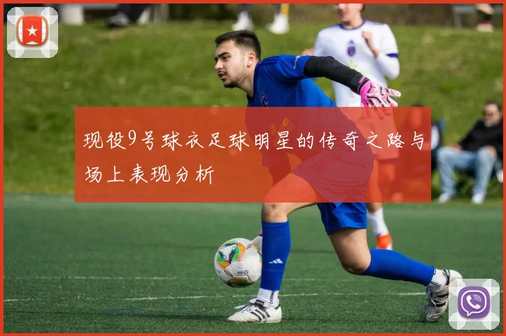 现役9号球衣足球明星的传奇之路与场上表现分析