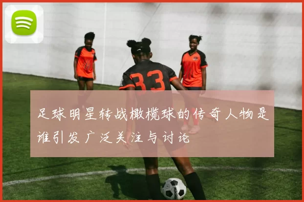 足球明星转战橄榄球的传奇人物是谁引发广泛关注与讨论