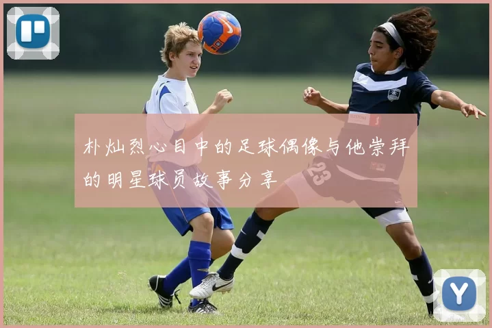 朴灿烈心目中的足球偶像与他崇拜的明星球员故事分享