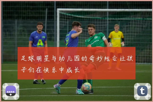足球明星与幼儿园的奇妙结合让孩子们在快乐中成长