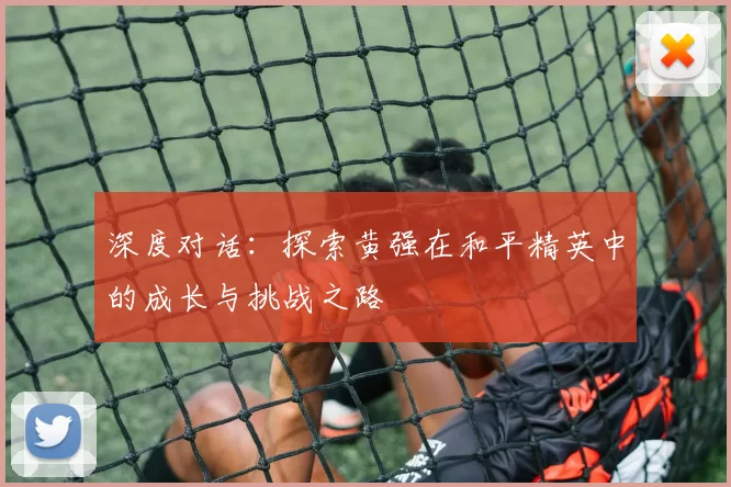 深度对话：探索黄强在和平精英中的成长与挑战之路