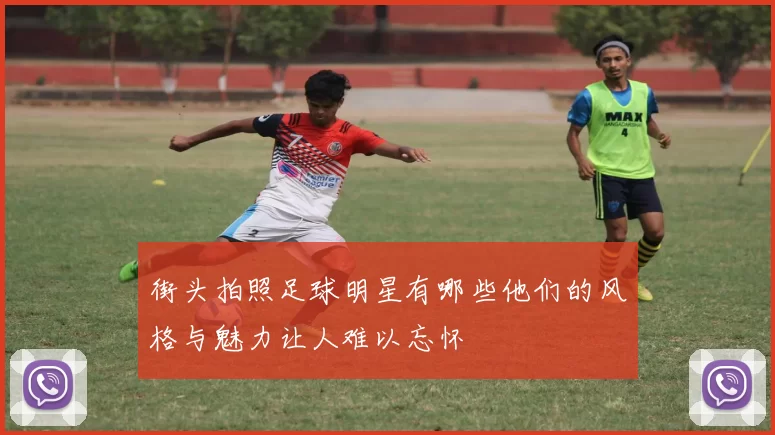街头拍照足球明星有哪些他们的风格与魅力让人难以忘怀