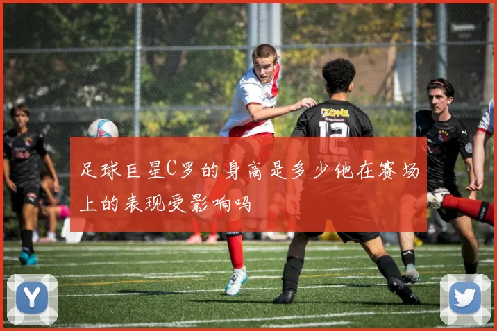 足球巨星C罗的身高是多少他在赛场上的表现受影响吗