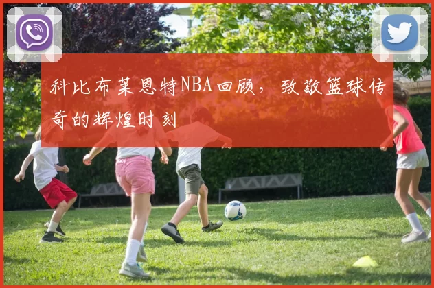 科比布莱恩特NBA回顾，致敬篮球传奇的辉煌时刻