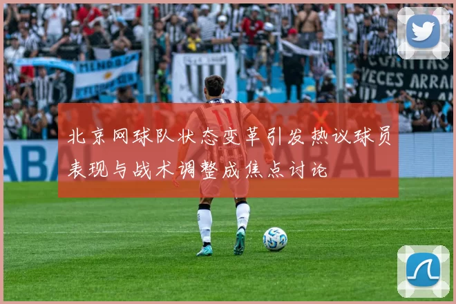 北京网球队状态变革引发热议球员表现与战术调整成焦点讨论